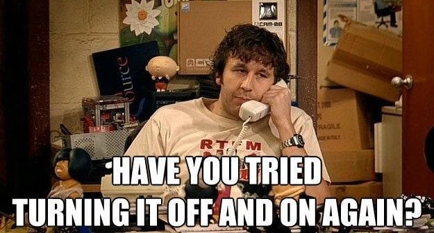 Have you tried turning it off and on again. IT Crowd